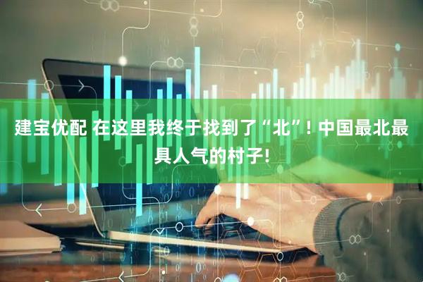 建宝优配 在这里我终于找到了“北”! 中国最北最具人气的村子!