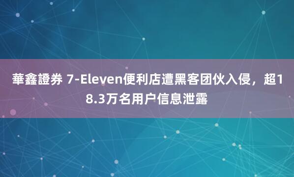 華鑫證券 7-Eleven便利店遭黑客团伙入侵，超18.3万名用户信息泄露