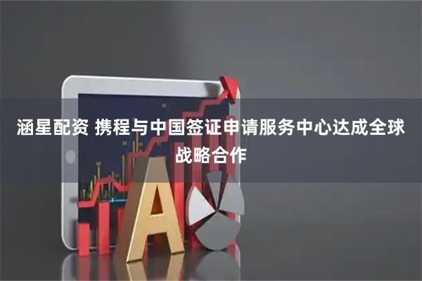 涵星配资 携程与中国签证申请服务中心达成全球战略合作