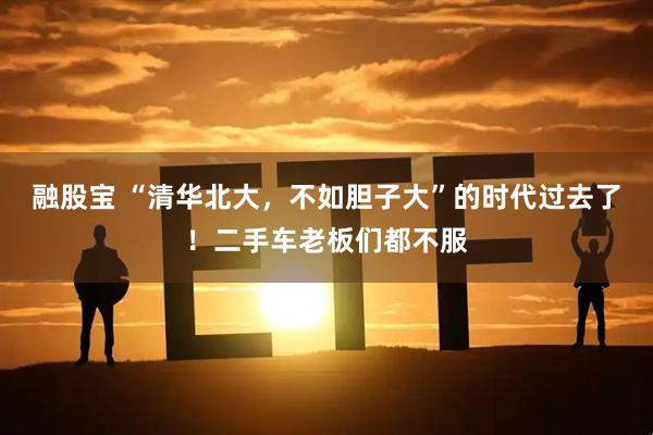 融股宝 “清华北大，不如胆子大”的时代过去了！二手车老板们都不服