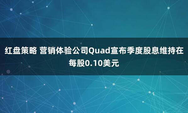 红盘策略 营销体验公司Quad宣布季度股息维持在每股0.10美元